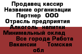 Продавец-кассир › Название организации ­ Партнер, ООО › Отрасль предприятия ­ Алкоголь, напитки › Минимальный оклад ­ 30 000 - Все города Работа » Вакансии   . Томская обл.